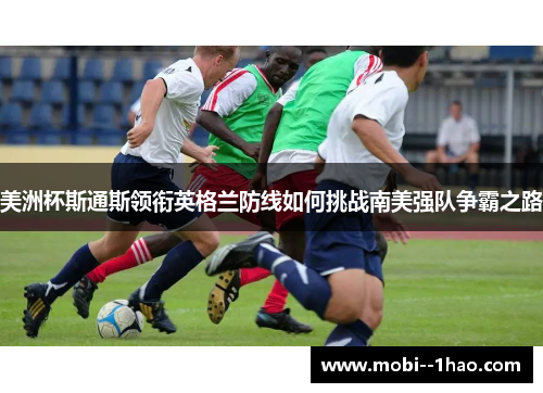 美洲杯斯通斯领衔英格兰防线如何挑战南美强队争霸之路