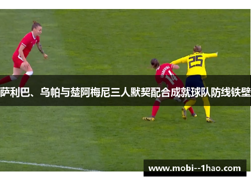 萨利巴、乌帕与楚阿梅尼三人默契配合成就球队防线铁壁