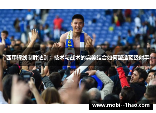 西甲锋线制胜法则：技术与战术的完美结合如何塑造顶级射手