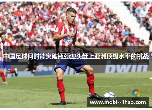 中国足球何时能突破瓶颈迎头赶上亚洲顶级水平的挑战 中国足球何时能突破瓶颈迎头赶上亚洲顶级水平的挑战