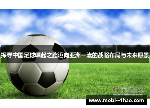 探寻中国足球崛起之路迈向亚洲一流的战略布局与未来愿景 探寻中国足球崛起之路迈向亚洲一流的战略布局与未来愿景