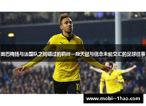 奥巴梅扬与法国队之间错过的羁绊一段天赋与信念未能交汇的足球往事