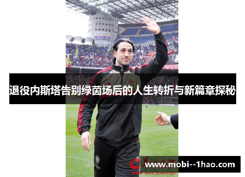退役内斯塔告别绿茵场后的人生转折与新篇章探秘