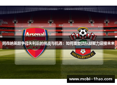 阿森纳英超争冠失利后的挑战与机遇：如何重塑团队凝聚力迎接未来