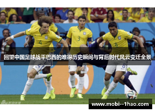 回望中国足球战平巴西的难得历史瞬间与背后时代风云变迁全景