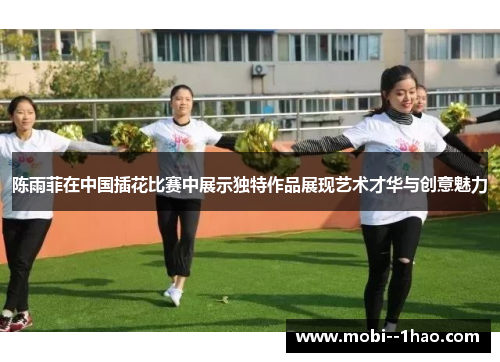 陈雨菲在中国插花比赛中展示独特作品展现艺术才华与创意魅力 陈雨菲在中国插花比赛中展示独特作品展现艺术才华与创意魅力
