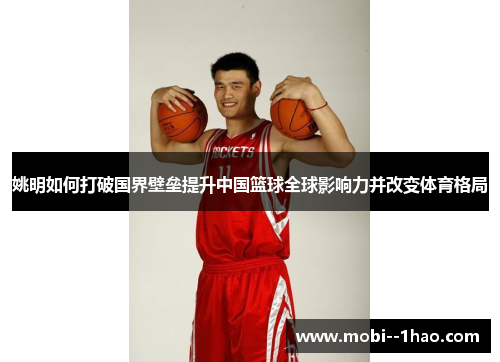 姚明如何打破国界壁垒提升中国篮球全球影响力并改变体育格局 姚明如何打破国界壁垒提升中国篮球全球影响力并改变体育格局