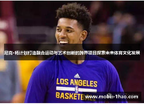 尼克·杨计划打造融合运动与艺术创新的跨界项目探索未来体育文化发展 尼克·杨计划打造融合运动与艺术创新的跨界项目探索未来体育文化发展