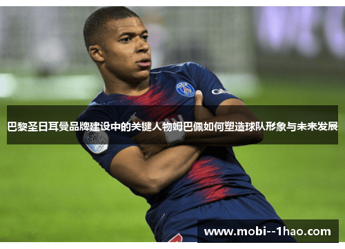 巴黎圣日耳曼品牌建设中的关键人物姆巴佩如何塑造球队形象与未来发展