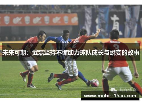 未来可期：武磊坚持不懈助力球队成长与蜕变的故事