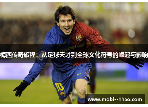 梅西传奇旅程：从足球天才到全球文化符号的崛起与影响