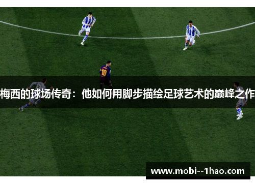 梅西的球场传奇:他如何用脚步描绘足球艺术的巅峰之作 梅西的球场传奇:他如何用脚步描绘足球艺术的巅峰之作