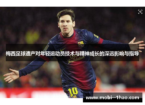 梅西足球遗产对年轻运动员技术与精神成长的深远影响与指导