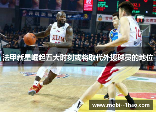 法甲新星崛起五大时刻或将取代外援球员的地位 法甲新星崛起五大时刻或将取代外援球员的地位