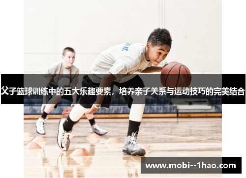 父子篮球训练中的五大乐趣要素，培养亲子关系与运动技巧的完美结合