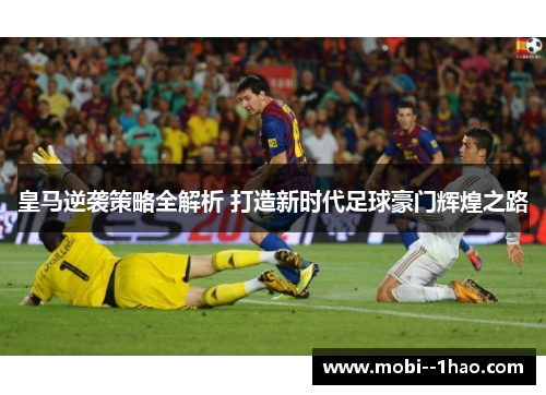 皇马逆袭策略全解析 打造新时代足球豪门辉煌之路 皇马逆袭策略全解析 打造新时代足球豪门辉煌之路