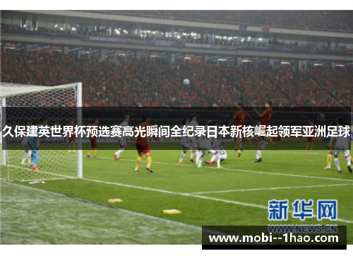久保建英世界杯预选赛高光瞬间全纪录日本新核崛起领军亚洲足球