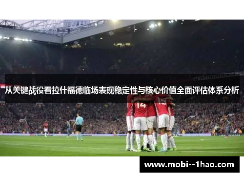 从关键战役看拉什福德临场表现稳定性与核心价值全面评估体系分析