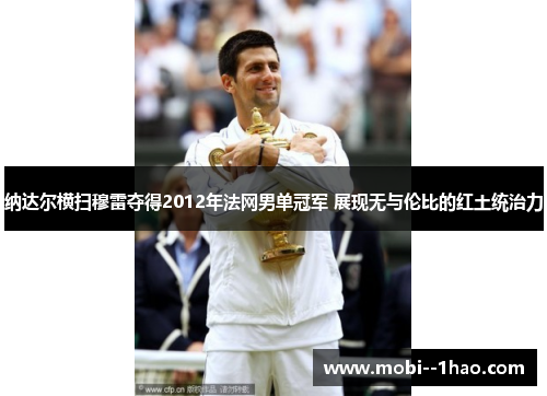 纳达尔横扫穆雷夺得2012年法网男单冠军 展现无与伦比的红土统治力