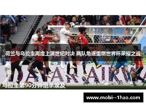 荷兰与乌拉圭再度上演世纪对决 两队角逐重燃世界杯荣耀之战