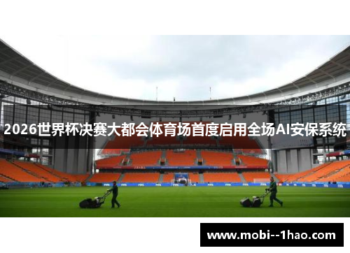 2026世界杯决赛大都会体育场首度启用全场AI安保系统 2026世界杯决赛大都会体育场首度启用全场AI安保系统