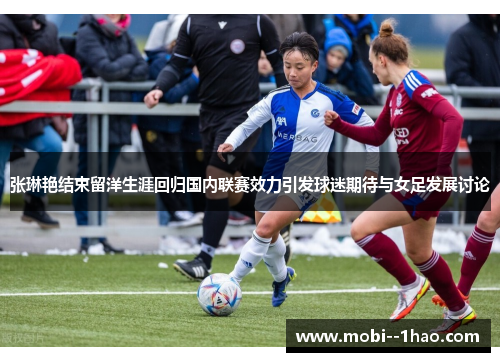 张琳艳结束留洋生涯回归国内联赛效力引发球迷期待与女足发展讨论