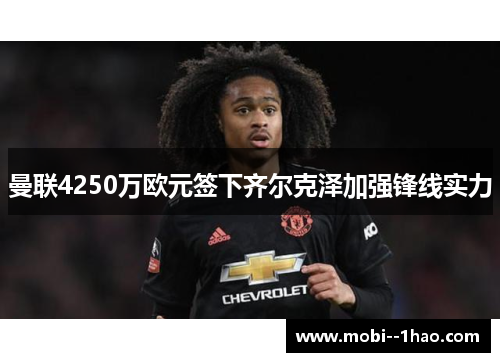 曼联4250万欧元签下齐尔克泽加强锋线实力
