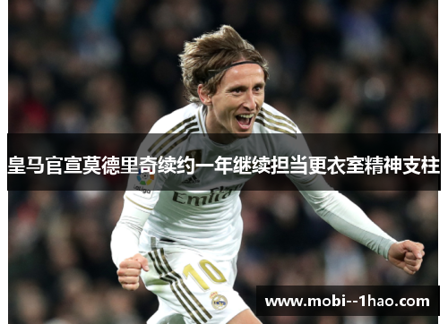 皇马官宣莫德里奇续约一年继续担当更衣室精神支柱 皇马官宣莫德里奇续约一年继续担当更衣室精神支柱