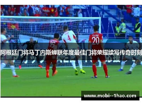 阿根廷门将马丁内斯蝉联年度最佳门将荣耀续写传奇时刻