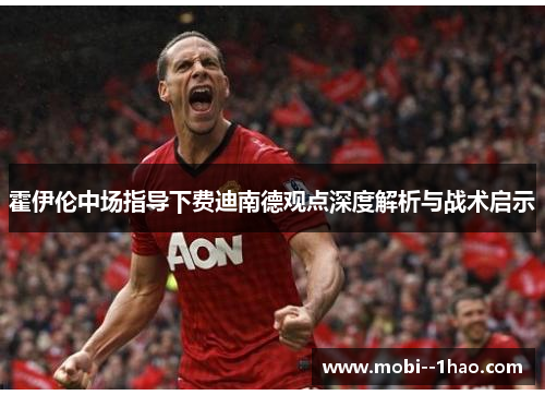 霍伊伦中场指导下费迪南德观点深度解析与战术启示