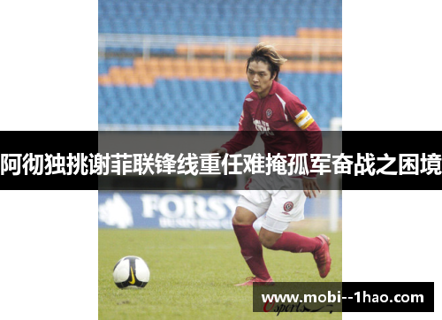 阿彻独挑谢菲联锋线重任难掩孤军奋战之困境 阿彻独挑谢菲联锋线重任难掩孤军奋战之困境