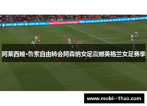 阿莱西娅·鲁索自由转会阿森纳女足震撼英格兰女足赛季