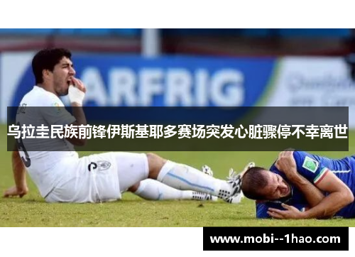 乌拉圭民族前锋伊斯基耶多赛场突发心脏骤停不幸离世 乌拉圭民族前锋伊斯基耶多赛场突发心脏骤停不幸离世