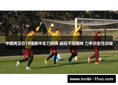 中国男足在18强赛中全力拼搏 展现不屈精神 力争历史性突破