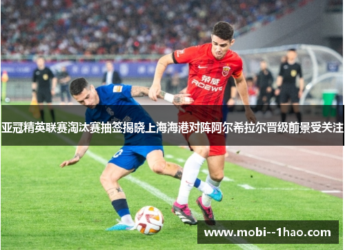 亚冠精英联赛淘汰赛抽签揭晓上海海港对阵阿尔希拉尔晋级前景受关注 亚冠精英联赛淘汰赛抽签揭晓上海海港对阵阿尔希拉尔晋级前景受关注