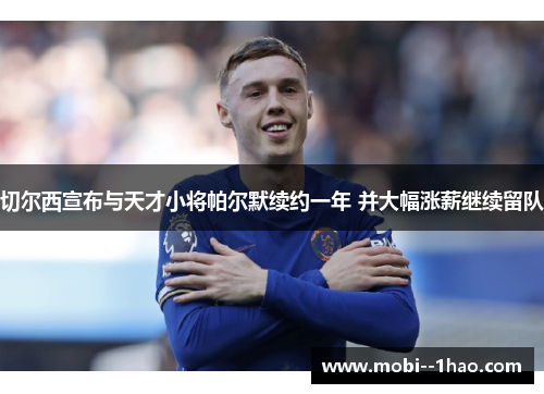切尔西宣布与天才小将帕尔默续约一年 并大幅涨薪继续留队 切尔西宣布与天才小将帕尔默续约一年 并大幅涨薪继续留队