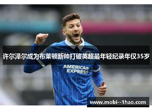 许尔泽尔成为布莱顿新帅打破英超最年轻纪录年仅35岁 许尔泽尔成为布莱顿新帅打破英超最年轻纪录年仅35岁