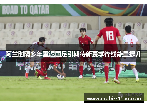 阿兰时隔多年重返国足引期待新赛季锋线能量提升